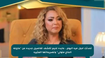 تحدثت لأول مرة اليوم.. عايدة غنيم تكشف تفاصيل جديدة عن “عائلة الحاج متولي” وتصريحاتها المثيرة